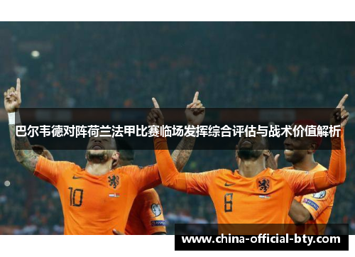 巴尔韦德对阵荷兰法甲比赛临场发挥综合评估与战术价值解析