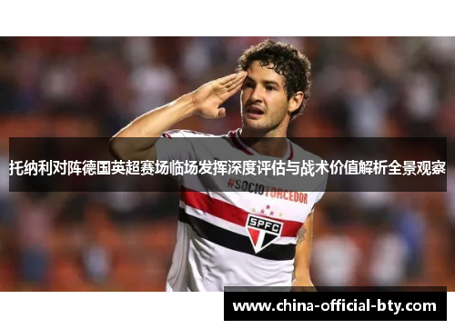 托纳利对阵德国英超赛场临场发挥深度评估与战术价值解析全景观察