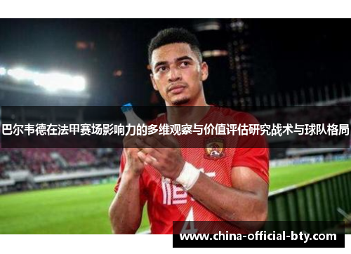 巴尔韦德在法甲赛场影响力的多维观察与价值评估研究战术与球队格局