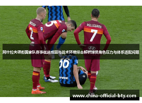 阿什拉夫领衔国家队赛事低迷成因与战术环境综合解析球员角色压力与体系适配问题