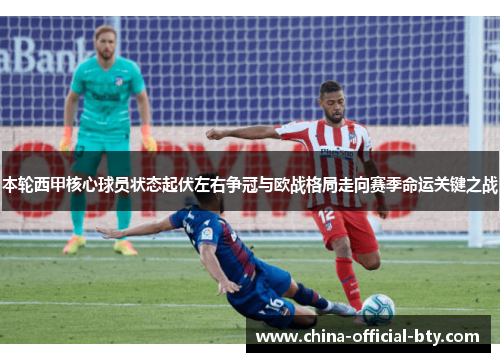 本轮西甲核心球员状态起伏左右争冠与欧战格局走向赛季命运关键之战