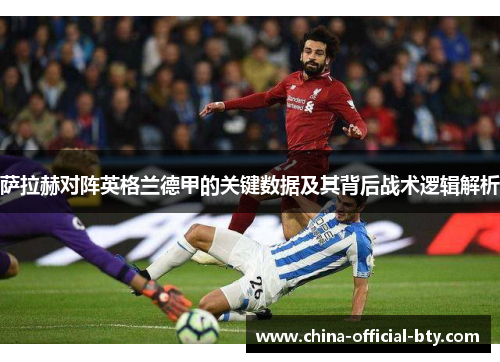 萨拉赫对阵英格兰德甲的关键数据及其背后战术逻辑解析