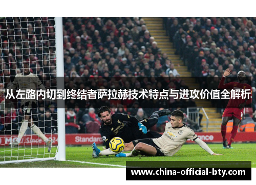 从左路内切到终结者萨拉赫技术特点与进攻价值全解析 从左路内切到终结者萨拉赫技术特点与进攻价值全解析