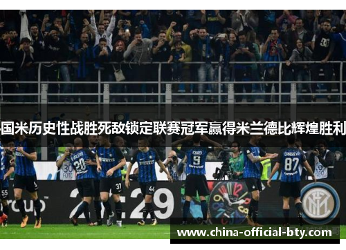 国米历史性战胜死敌锁定联赛冠军赢得米兰德比辉煌胜利