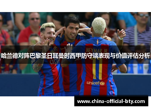 哈兰德对阵巴黎圣日耳曼时西甲防守端表现与价值评估分析 哈兰德对阵巴黎圣日耳曼时西甲防守端表现与价值评估分析