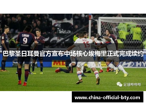 巴黎圣日耳曼官方宣布中场核心埃梅里正式完成续约 巴黎圣日耳曼官方宣布中场核心埃梅里正式完成续约