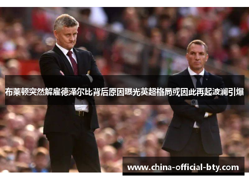 布莱顿突然解雇德泽尔比背后原因曝光英超格局或因此再起波澜引爆 布莱顿突然解雇德泽尔比背后原因曝光英超格局或因此再起波澜引爆