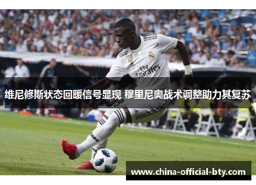维尼修斯状态回暖信号显现 穆里尼奥战术调整助力其复苏
