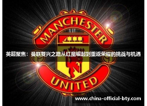 英超聚焦：曼联复兴之路从红魔崛起到重返荣耀的挑战与机遇