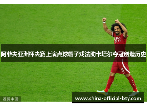 阿菲夫亚洲杯决赛上演点球帽子戏法助卡塔尔夺冠创造历史