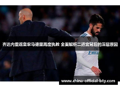 齐达内重返皇家马德里再度执教 全面解析二进宫背后的深层原因