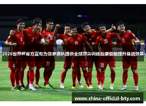 2026世界杯官方宣布为各参赛队提供全球顶尖训练后康复舱提升备战效果