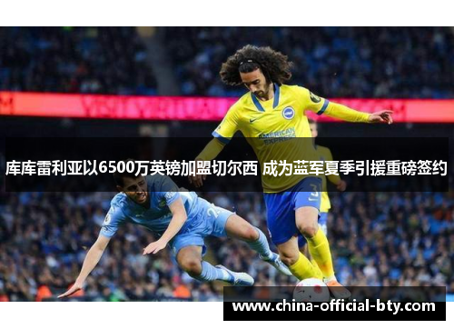 库库雷利亚以6500万英镑加盟切尔西 成为蓝军夏季引援重磅签约