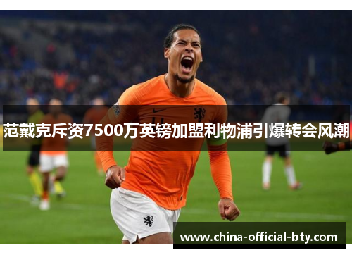 范戴克斥资7500万英镑加盟利物浦引爆转会风潮 范戴克斥资7500万英镑加盟利物浦引爆转会风潮