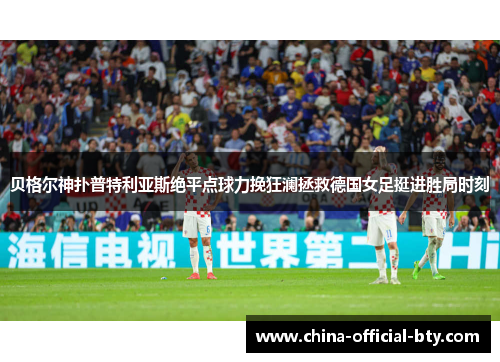 贝格尔神扑普特利亚斯绝平点球力挽狂澜拯救德国女足挺进胜局时刻