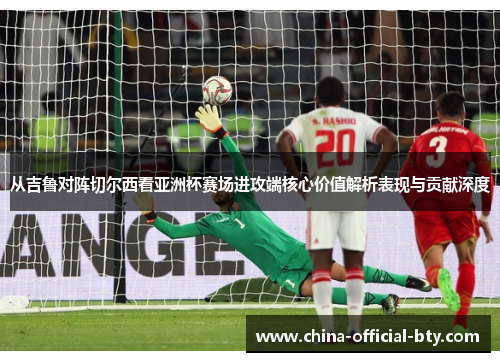 从吉鲁对阵切尔西看亚洲杯赛场进攻端核心价值解析表现与贡献深度 从吉鲁对阵切尔西看亚洲杯赛场进攻端核心价值解析表现与贡献深度
