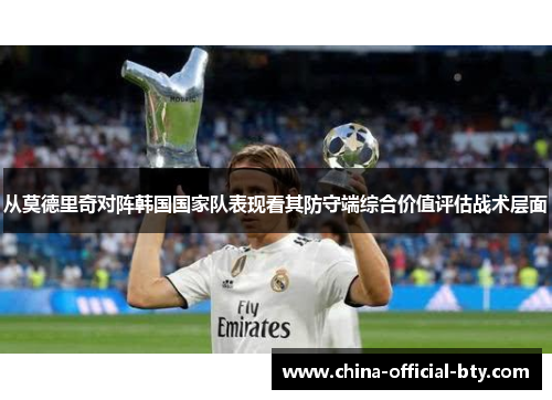 从莫德里奇对阵韩国国家队表现看其防守端综合价值评估战术层面 从莫德里奇对阵韩国国家队表现看其防守端综合价值评估战术层面