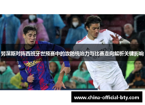 努涅斯对阵西班牙世预赛中的攻防统治力与比赛走向解析关键影响 努涅斯对阵西班牙世预赛中的攻防统治力与比赛走向解析关键影响