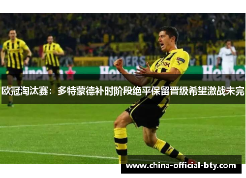 欧冠淘汰赛：多特蒙德补时阶段绝平保留晋级希望激战未完