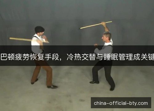 巴顿疲劳恢复手段，冷热交替与睡眠管理成关键