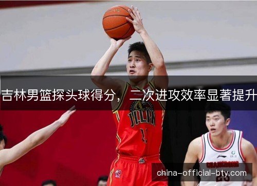 吉林男篮探头球得分，二次进攻效率显著提升