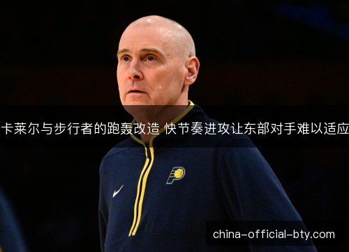 卡莱尔与步行者的跑轰改造 快节奏进攻让东部对手难以适应